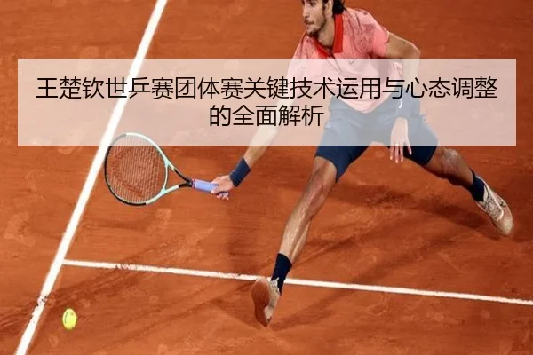 王楚钦世乒赛团体赛关键技术运用与心态调整的全面解析 - Bwin sports