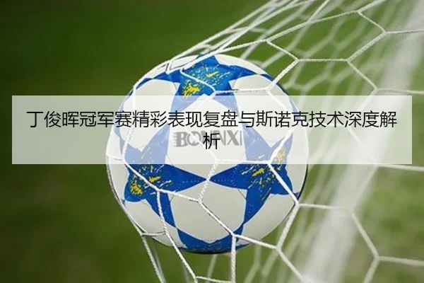 丁俊晖冠军赛精彩表现复盘与斯诺克技术深度解析 - Bwin sports